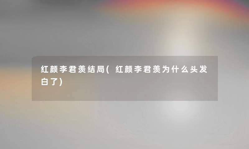 红颜李君羡结局(红颜李君羡为什么头发白了) 红颜李君羡结局(红颜李君羡为什么头发白了)