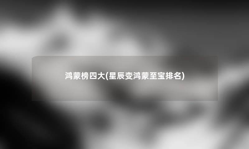 鸿蒙榜四大(星辰变鸿蒙至宝推荐) 鸿蒙榜四大(星辰变鸿蒙至宝推荐)