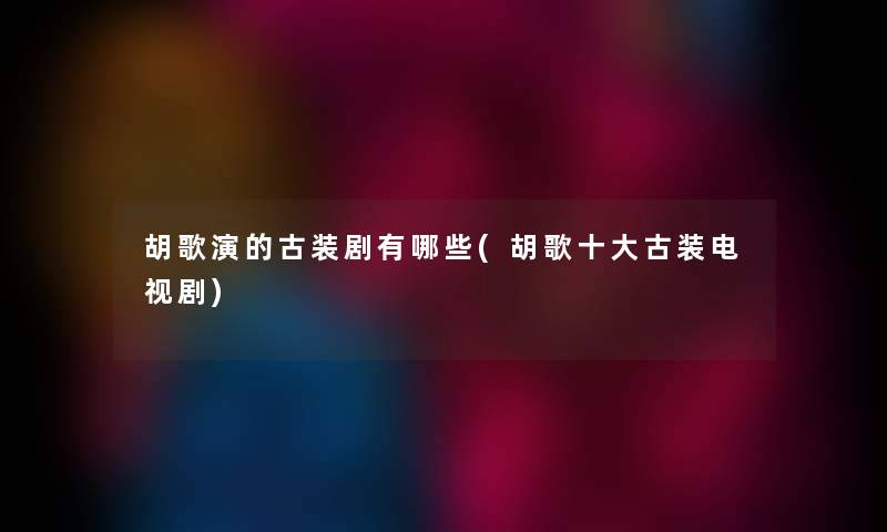胡歌演的古装剧有哪些(胡歌一些古装电视剧) 胡歌演的古装剧有哪些(胡歌一些古装电视剧)