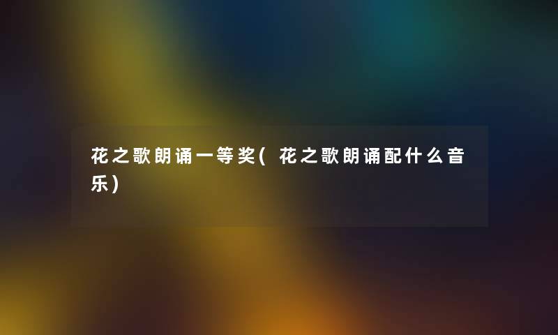 花之歌朗诵一等奖(花之歌朗诵配什么音乐)