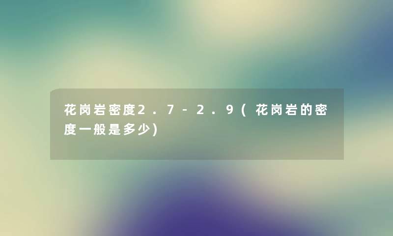 花岗岩密度2.7-2.9(花岗岩的密度一般是多少)