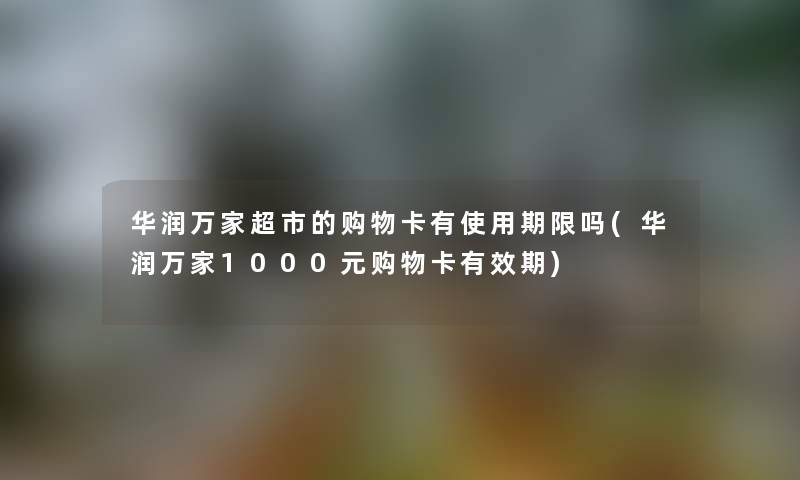 华润万家超市的购物卡有使用期限吗(华润万家1000元购物卡有效期)
