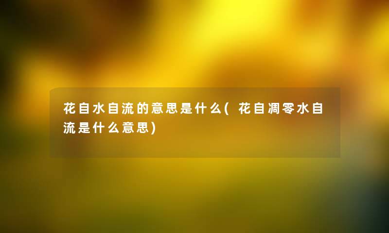 花自水自流的意思是什么(花自凋零水自流是什么意思)