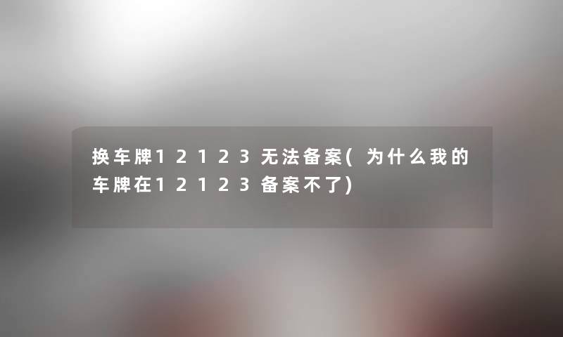 换车牌12123无法备案(为什么我的车牌在12123备案不了) 换车牌12123无法备案(为什么我的车牌在12123备案不了)