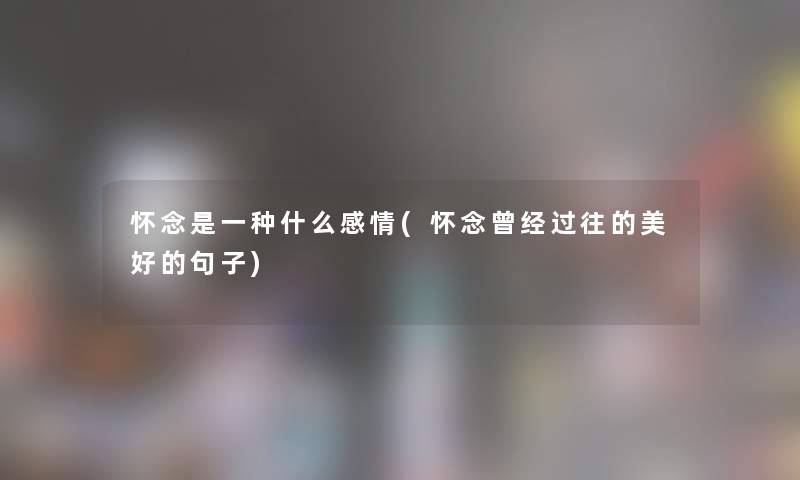 怀念是一种什么感情(怀念曾经过往的美好的句子) 怀念是一种什么感情(怀念曾经过往的美好的句子)