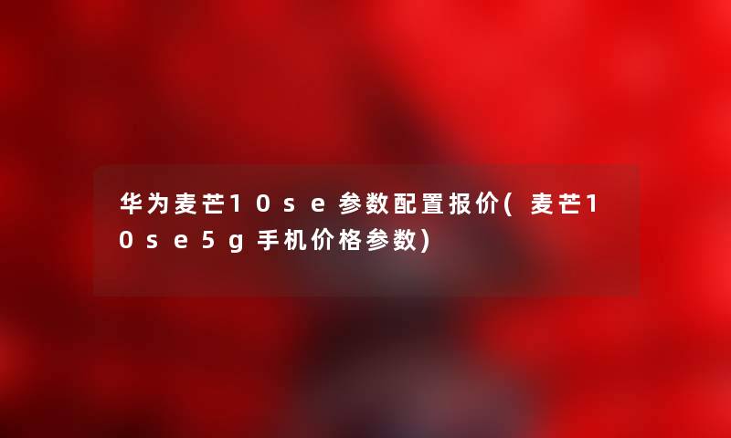 华为麦芒10se参数配置报价(麦芒10se5g手机价格参数)
