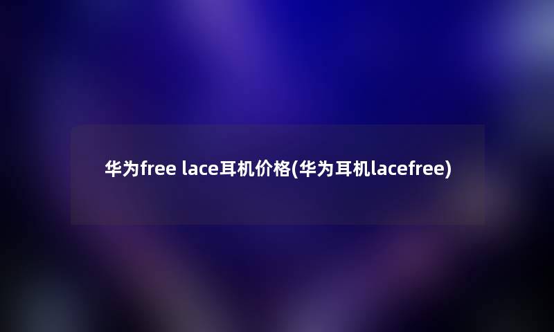 华为free lace耳机价格(华为耳机lacefree)