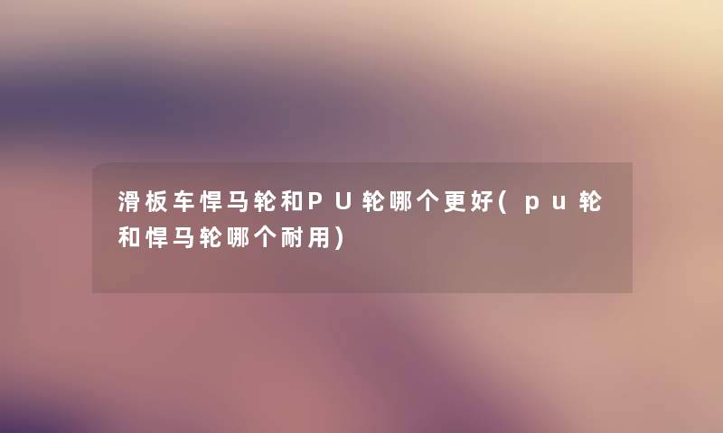 滑板车悍马轮和PU轮哪个更好(pu轮和悍马轮哪个耐用)