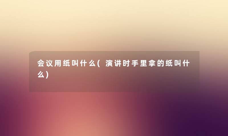 会议用纸叫什么(演讲时手里拿的纸叫什么) 会议用纸叫什么(演讲时手里拿的纸叫什么)