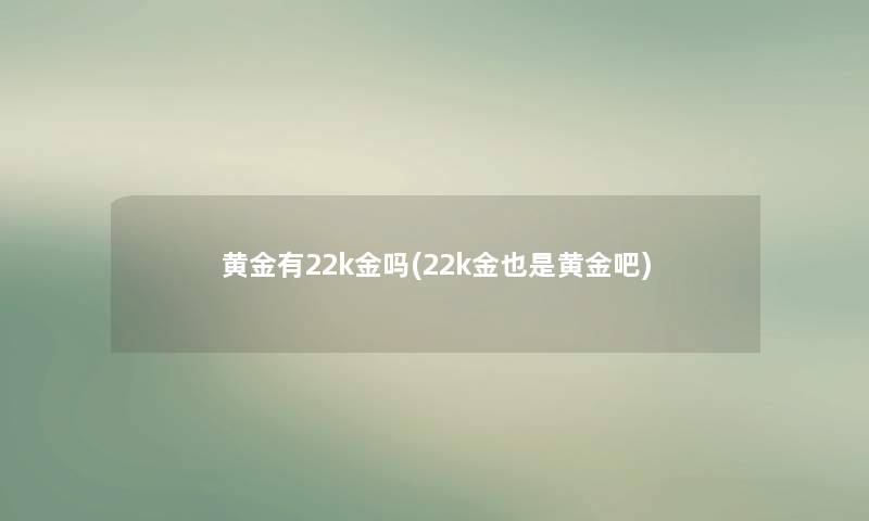 黄金有22k金吗(22k金也是黄金吧) 黄金有22k金吗(22k金也是黄金吧)