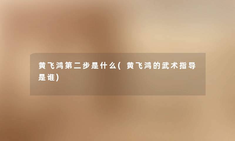 黄飞鸿第二步是什么(黄飞鸿的武术指导是谁) 黄飞鸿第二步是什么(黄飞鸿的武术指导是谁)
