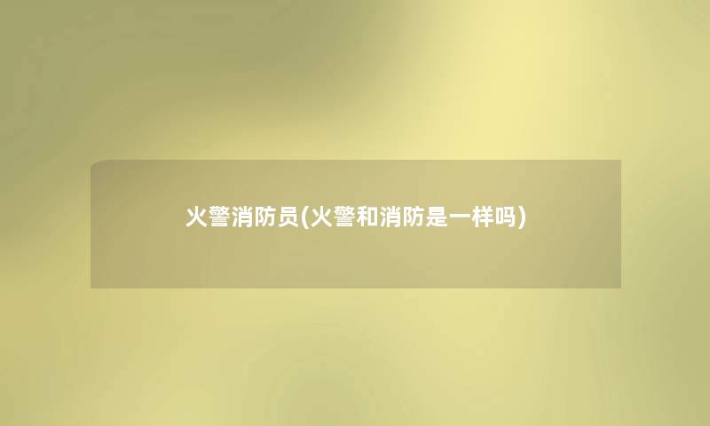 火警消防员(火警和消防是一样吗) 火警消防员(火警和消防是一样吗)