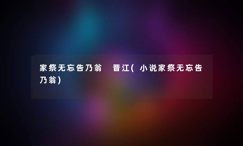 家祭无忘告乃翁 晋江(小说家祭无忘告乃翁) 家祭无忘告乃翁 晋江(小说家祭无忘告乃翁)