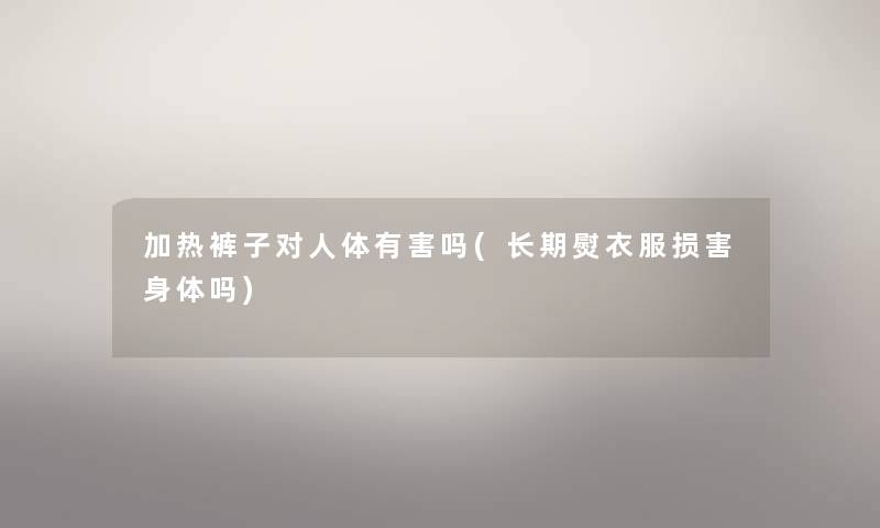 加热裤子对人体有害吗(长期熨衣服损害身体吗) 加热裤子对人体有害吗(长期熨衣服损害身体吗)