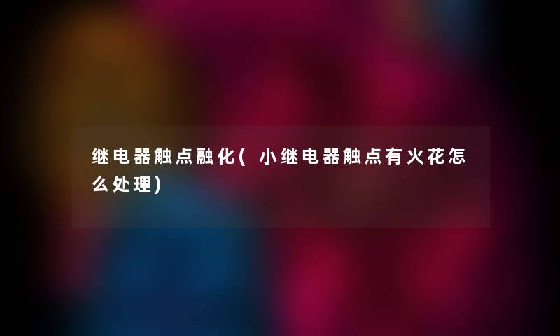 继电器触点融化(小继电器触点有火花怎么处理) 继电器触点融化(小继电器触点有火花怎么处理)