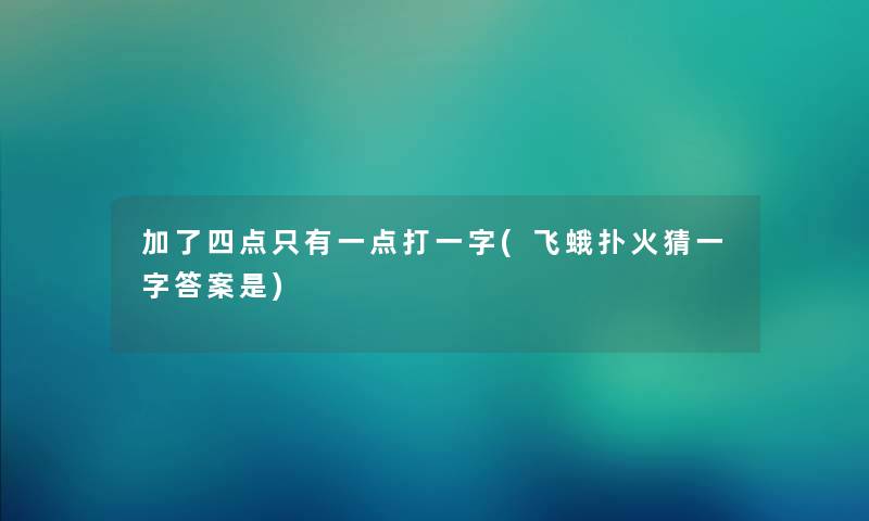 加了四点只有一点打一字(飞蛾扑火猜一字答案是) 加了四点只有一点打一字(飞蛾扑火猜一字答案是)