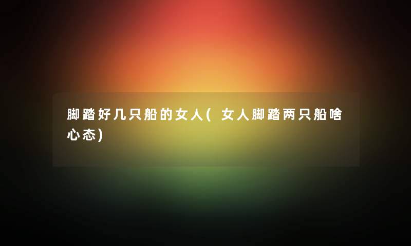 脚踏好几只船的女人(女人脚踏两只船啥心态) 脚踏好几只船的女人(女人脚踏两只船啥心态)