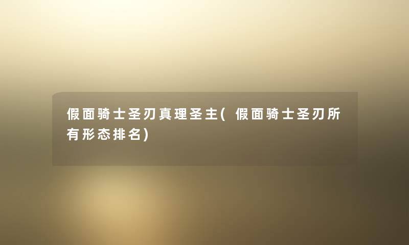 假面骑士圣刃真理圣主(假面骑士圣刃所有形态推荐) 假面骑士圣刃真理圣主(假面骑士圣刃所有形态推荐)