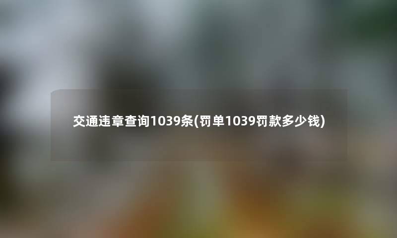 交通违章查阅1039条(罚单1039罚款多少钱) 交通违章查阅1039条(罚单1039罚款多少钱)