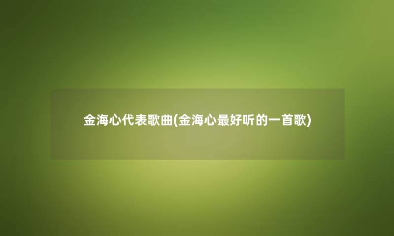 金海心代表歌曲(金海心好听的一首歌) 金海心代表歌曲(金海心好听的一首歌)