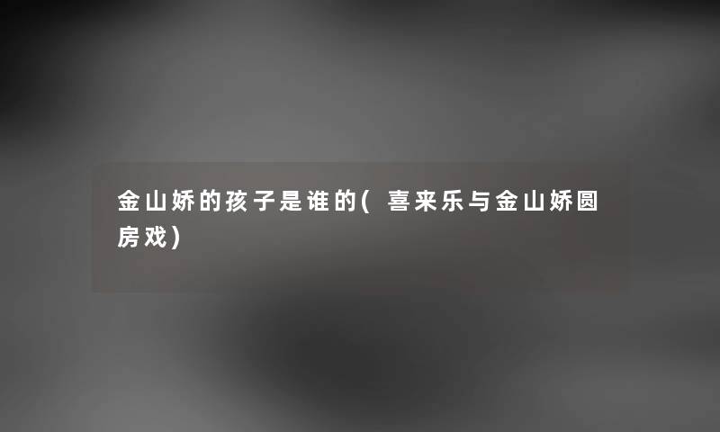 金山娇的孩子是谁的(喜来乐与金山娇圆房戏) 金山娇的孩子是谁的(喜来乐与金山娇圆房戏)