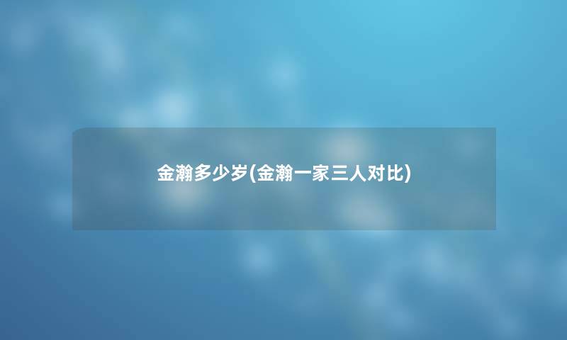 金瀚多少岁(金瀚一家三人对比) 金瀚多少岁(金瀚一家三人对比)