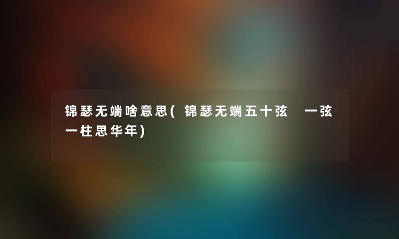 锦瑟无端啥意思(锦瑟无端五十弦 一弦一柱思华年) 锦瑟无端啥意思(锦瑟无端五十弦 一弦一柱思华年)