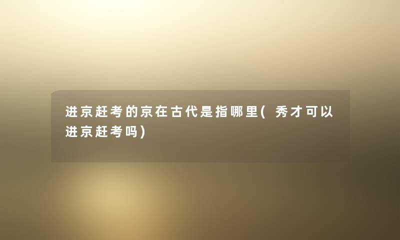 进京赶考的京在古代是指哪里(秀才可以进京赶考吗) 进京赶考的京在古代是指哪里(秀才可以进京赶考吗)