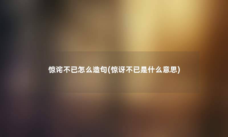 惊诧不已怎么造句(惊讶不已是什么意思) 惊诧不已怎么造句(惊讶不已是什么意思)