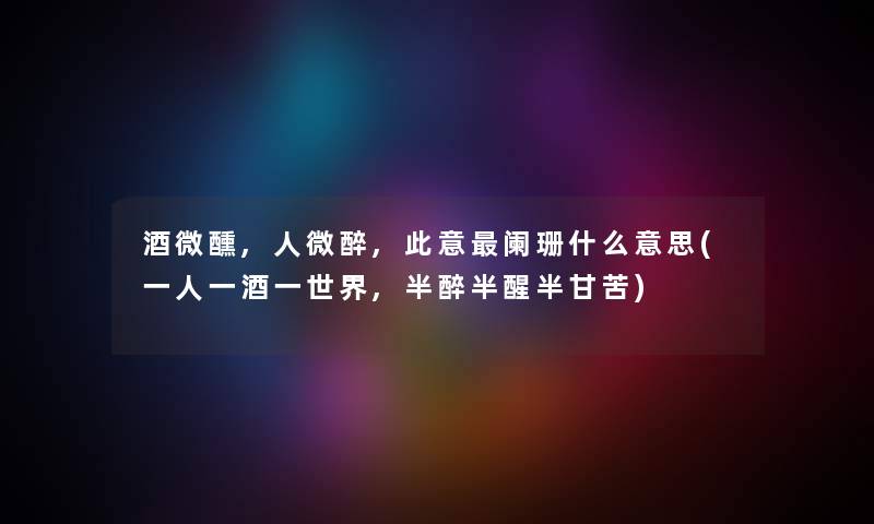 酒微醺,人微醉,此意阑珊什么意思(一人一酒一世界,半醉半醒半甘苦) 酒微醺,人微醉,此意阑珊什么意思(一人一酒一世界,半醉半醒半甘苦)