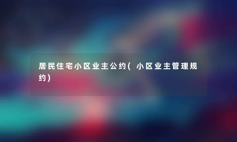 居民住宅小区业主公约(小区业主管理规约) 居民住宅小区业主公约(小区业主管理规约)