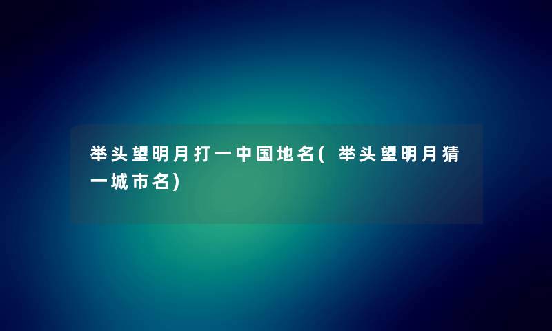 举头望明月打一中国地名(举头望明月猜一城市名)