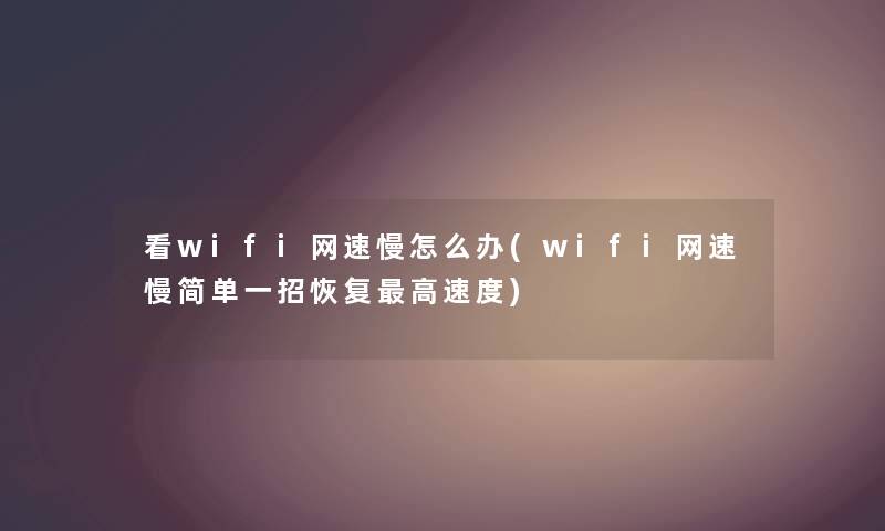 看wifi网速慢怎么办(wifi网速慢简单一招恢复高速度) 看wifi网速慢怎么办(wifi网速慢简单一招恢复高速度)