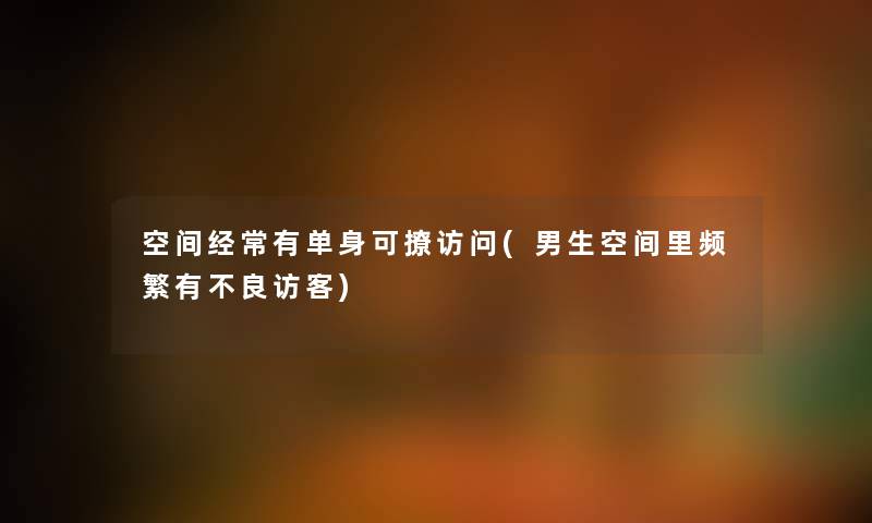 空间经常有单身可撩访问(男生空间里频繁有不良访客) 空间经常有单身可撩访问(男生空间里频繁有不良访客)