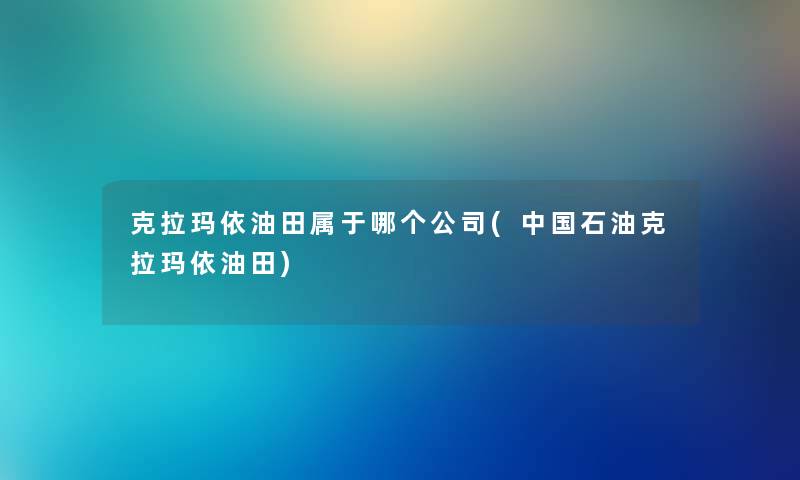 克拉玛依油田属于哪个公司(中国石油克拉玛依油田) 克拉玛依油田属于哪个公司(中国石油克拉玛依油田)