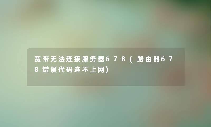 宽带无法连接服务器678(路由器678错误代码连不上网) 宽带无法连接服务器678(路由器678错误代码连不上网)