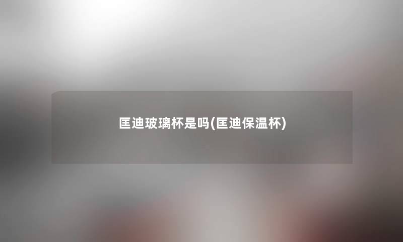 匡迪玻璃杯是吗(匡迪保温杯) 匡迪玻璃杯是吗(匡迪保温杯)