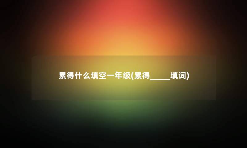 累得什么填空一年级(累得_____填词) 累得什么填空一年级(累得_____填词)