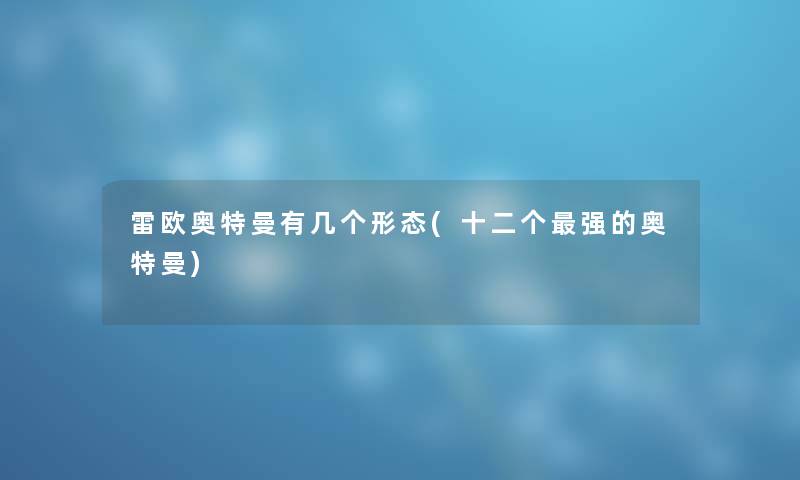 雷欧奥特曼有几个形态(十二个强的奥特曼) 雷欧奥特曼有几个形态(十二个强的奥特曼)