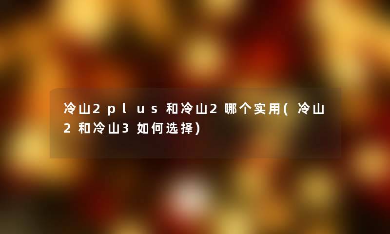 冷山2plus和冷山2哪个实用(冷山2和冷山3如何选择)