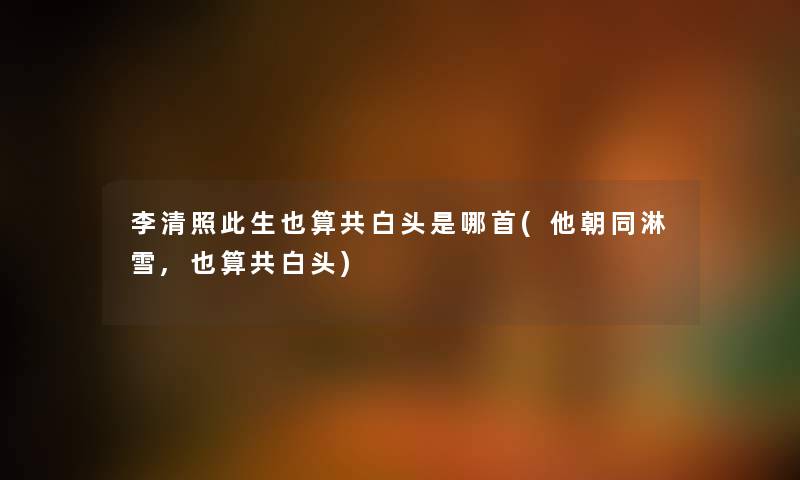 李清照此生也算共白头是哪首(他朝同淋雪,也算共白头) 李清照此生也算共白头是哪首(他朝同淋雪,也算共白头)