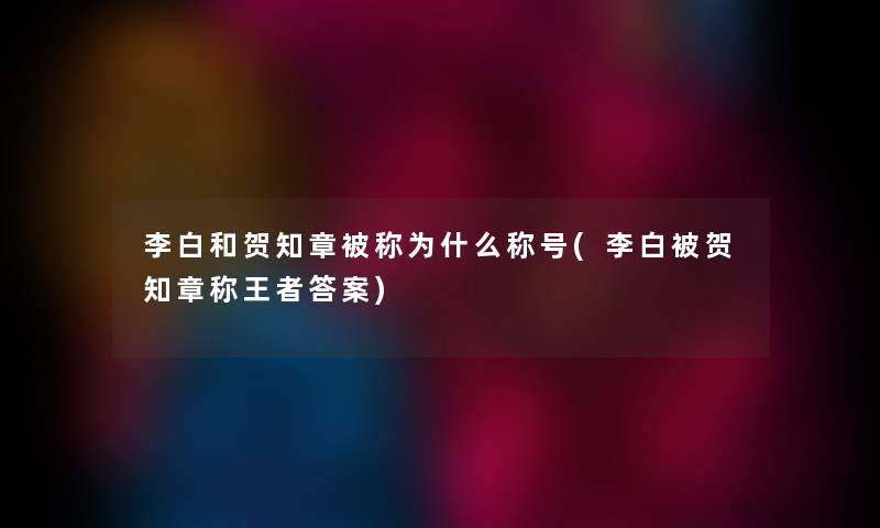 李白和贺知章被称为什么称号(李白被贺知章称王者答案) 李白和贺知章被称为什么称号(李白被贺知章称王者答案)