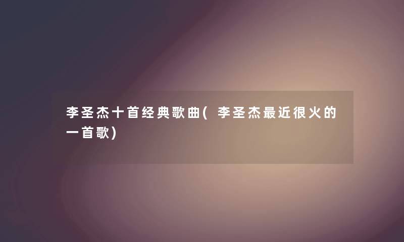 李圣杰十首经典歌曲(李圣杰近很火的一首歌)
