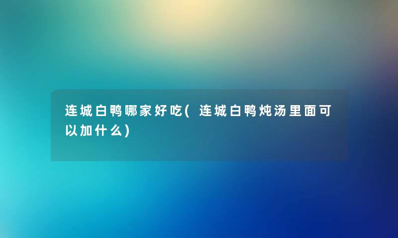 连城白鸭哪家好吃(连城白鸭炖汤里面可以加什么) 连城白鸭哪家好吃(连城白鸭炖汤里面可以加什么)
