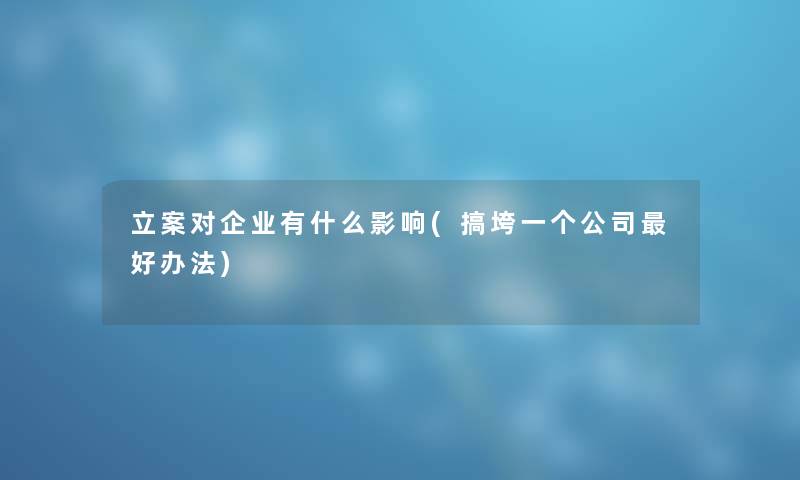 立案对企业有什么影响(搞垮一个公司好办法)