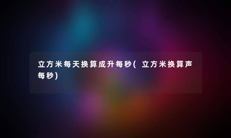 立方米每天换算成升每秒(立方米换算声每秒) 立方米每天换算成升每秒(立方米换算声每秒)