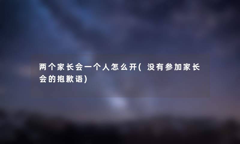 两个家长会一个人怎么开(没有参加家长会的抱歉语)