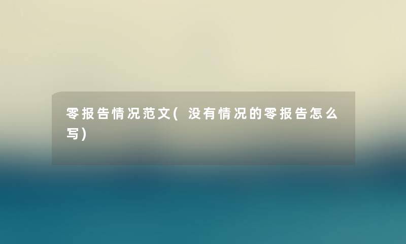 零报告情况范文(没有情况的零报告怎么写) 零报告情况范文(没有情况的零报告怎么写)