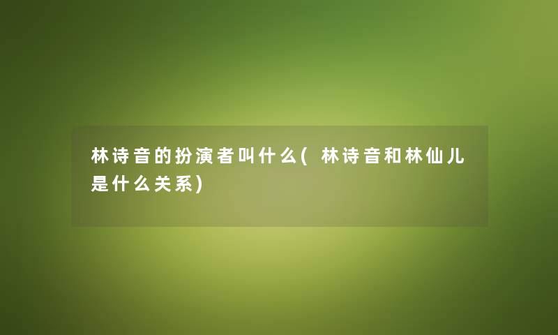 林诗音的扮演者叫什么(林诗音和林仙儿是什么关系) 林诗音的扮演者叫什么(林诗音和林仙儿是什么关系)