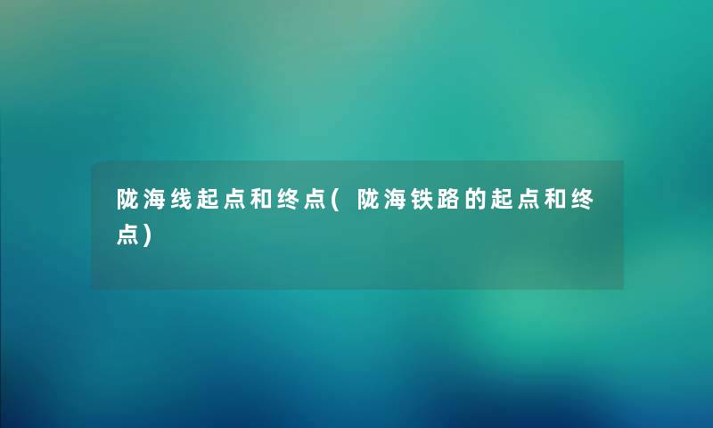 陇海线起点和终点(陇海铁路的起点和终点)